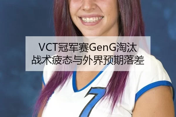 VCT冠军赛GenG淘汰 战术疲态与外界预期落差