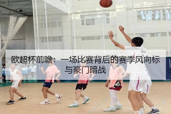 欧超杯前瞻：一场比赛背后的赛季风向标与豪门暗战