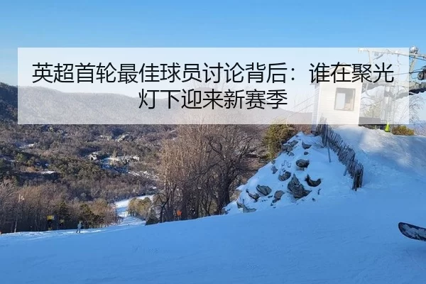 英超首轮最佳球员讨论背后：谁在聚光灯下迎来新赛季